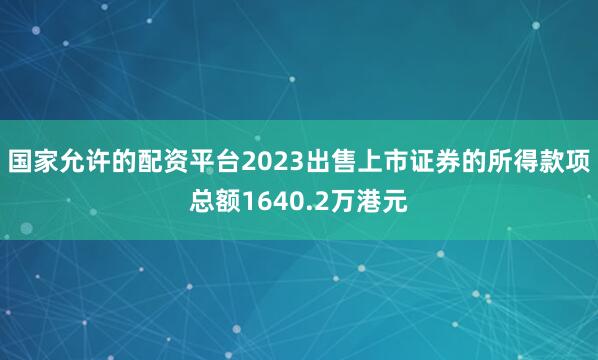 国家允许的配资平台2023出售上市证券的所得款项总额1640.2万港元