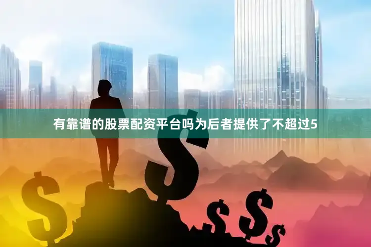 有靠谱的股票配资平台吗为后者提供了不超过5