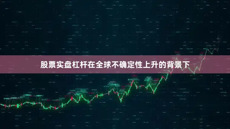 股票实盘杠杆在全球不确定性上升的背景下