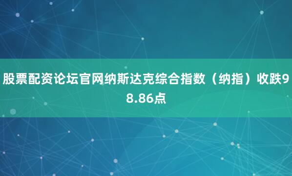 股票配资论坛官网纳斯达克综合指数（纳指）收跌98.86点