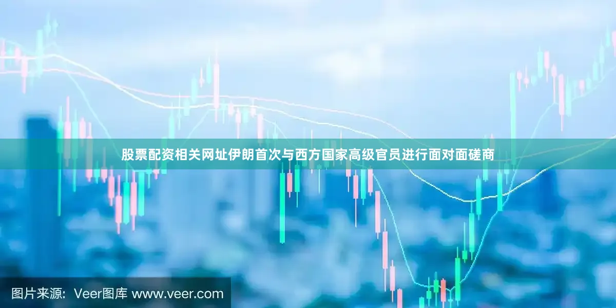 股票配资相关网址伊朗首次与西方国家高级官员进行面对面磋商