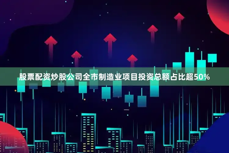 股票配资炒股公司全市制造业项目投资总额占比超50%