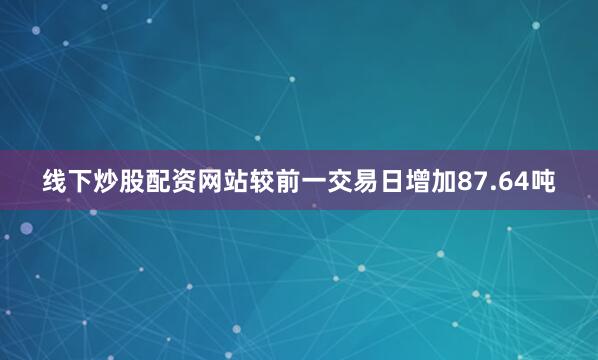 线下炒股配资网站较前一交易日增加87.64吨