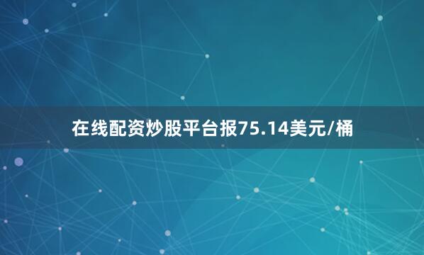 在线配资炒股平台报75.14美元/桶