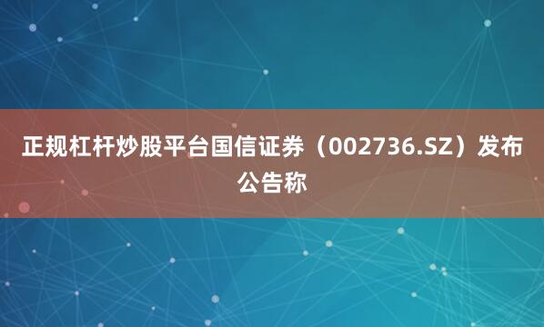 正规杠杆炒股平台国信证券（002736.SZ）发布公告称