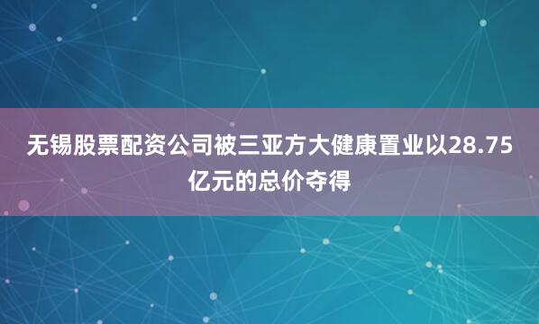 无锡股票配资公司被三亚方大健康置业以28.75亿元的总价夺得