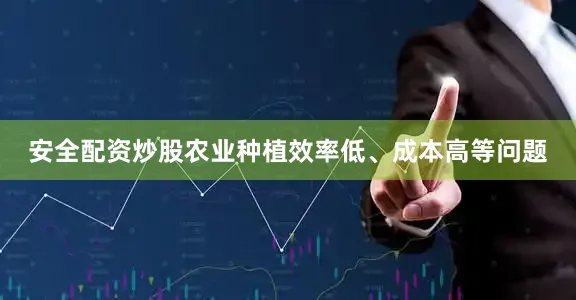 安全配资炒股农业种植效率低、成本高等问题