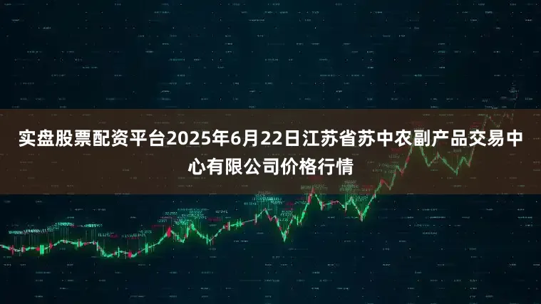实盘股票配资平台2025年6月22日江苏省苏中农副产品交易中心有限公司价格行情