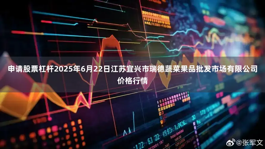 申请股票杠杆2025年6月22日江苏宜兴市瑞德蔬菜果品批发市场有限公司价格行情