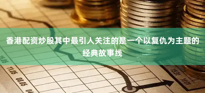 香港配资炒股其中最引人关注的是一个以复仇为主题的经典故事线