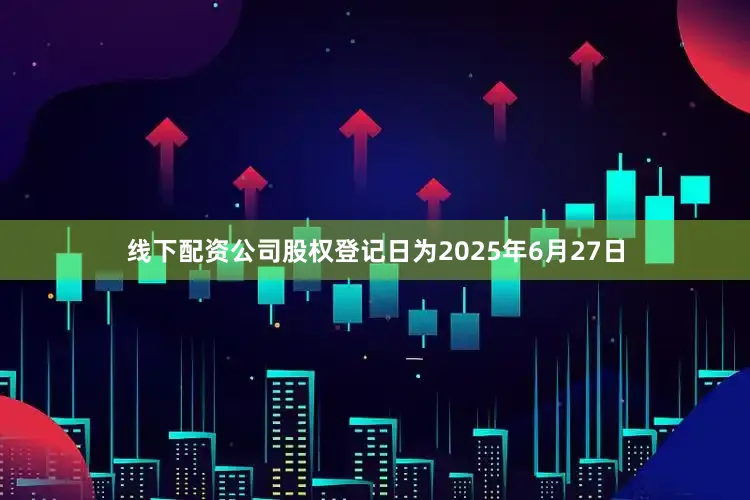 线下配资公司股权登记日为2025年6月27日