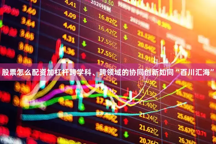 股票怎么配资加杠杆跨学科、跨领域的协同创新如同“百川汇海”