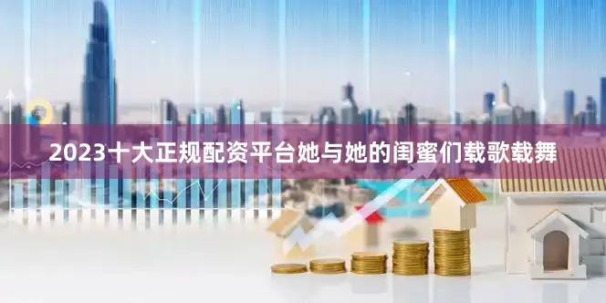2023十大正规配资平台她与她的闺蜜们载歌载舞