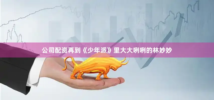公司配资再到《少年派》里大大咧咧的林妙妙