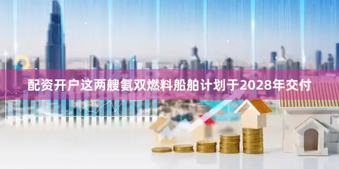 配资开户这两艘氨双燃料船舶计划于2028年交付