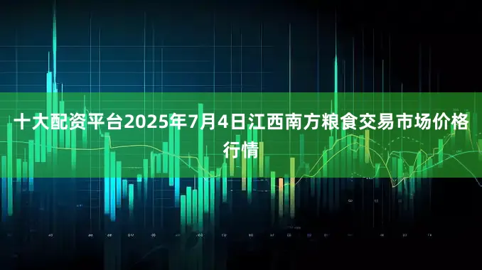 十大配资平台2025年7月4日江西南方粮食交易市场价格行情