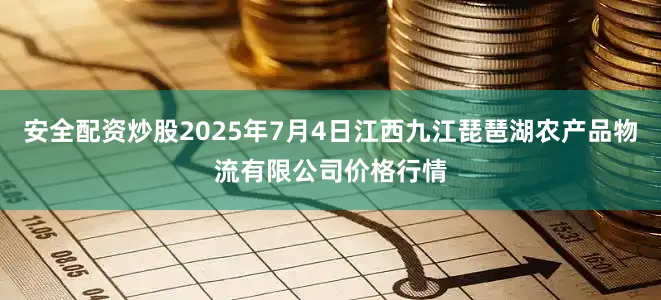 安全配资炒股2025年7月4日江西九江琵琶湖农产品物流有限公司价格行情