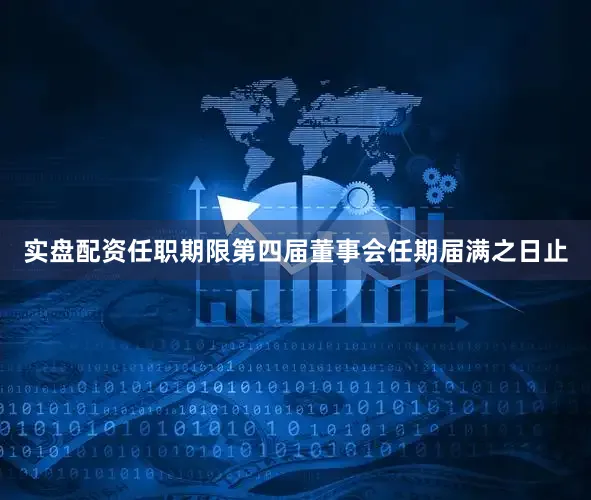实盘配资任职期限第四届董事会任期届满之日止
