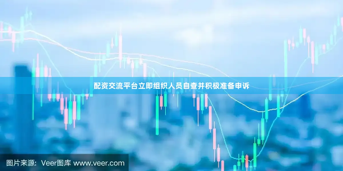 配资交流平台立即组织人员自查并积极准备申诉