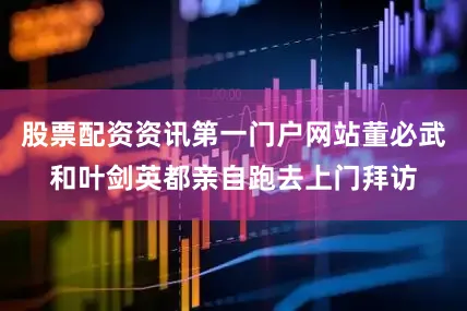 股票配资资讯第一门户网站董必武和叶剑英都亲自跑去上门拜访