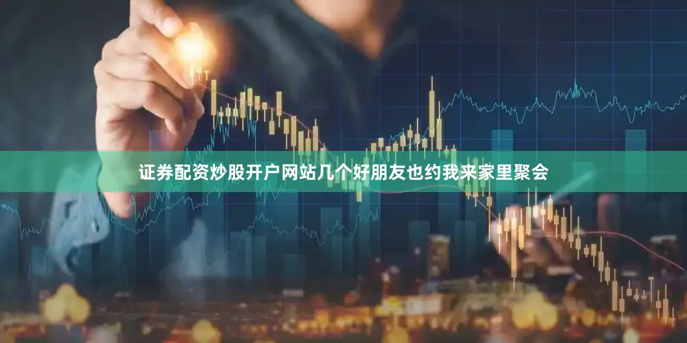 证券配资炒股开户网站几个好朋友也约我来家里聚会