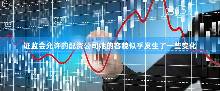 证监会允许的配资公司她的容貌似乎发生了一些变化