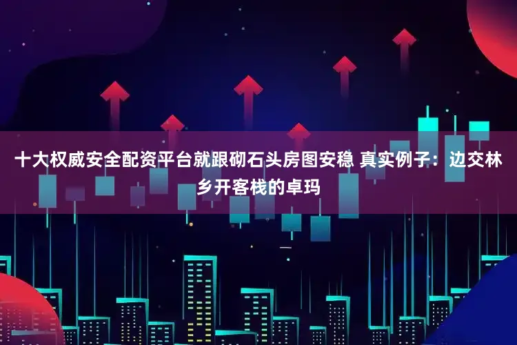 十大权威安全配资平台就跟砌石头房图安稳 真实例子：边交林乡开客栈的卓玛