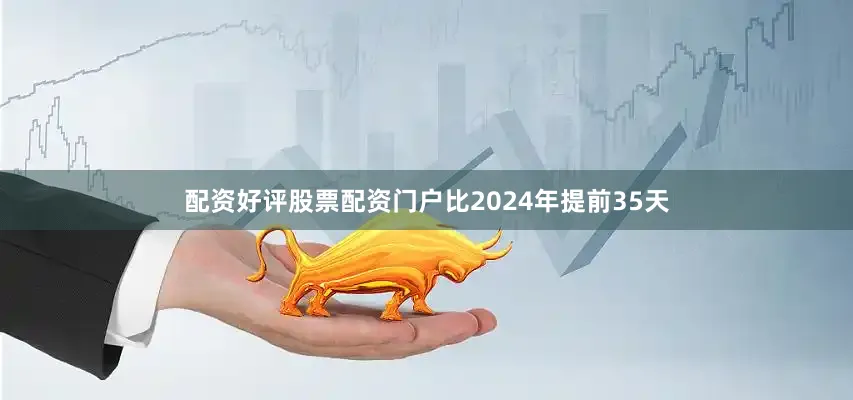 配资好评股票配资门户比2024年提前35天