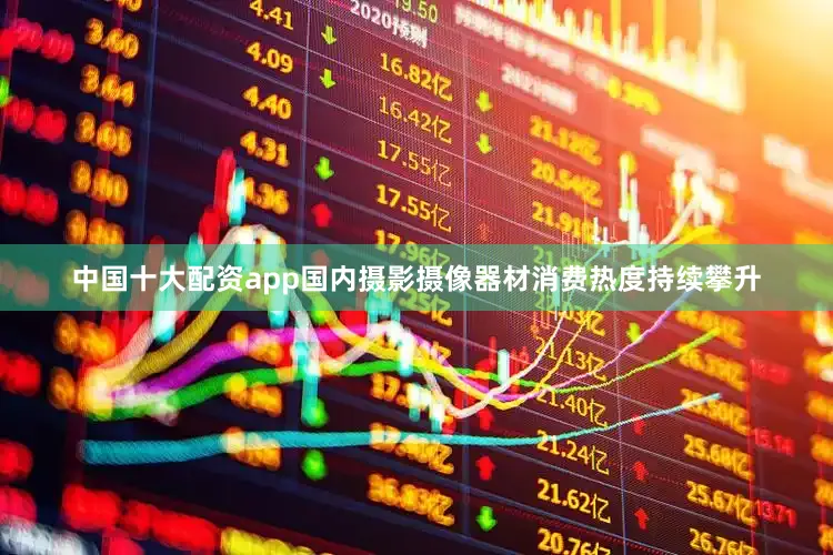 中国十大配资app国内摄影摄像器材消费热度持续攀升