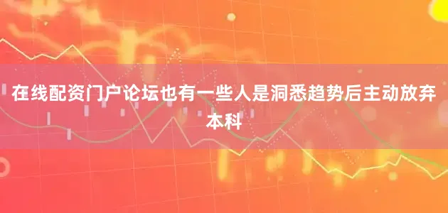在线配资门户论坛　　也有一些人是洞悉趋势后主动放弃本科