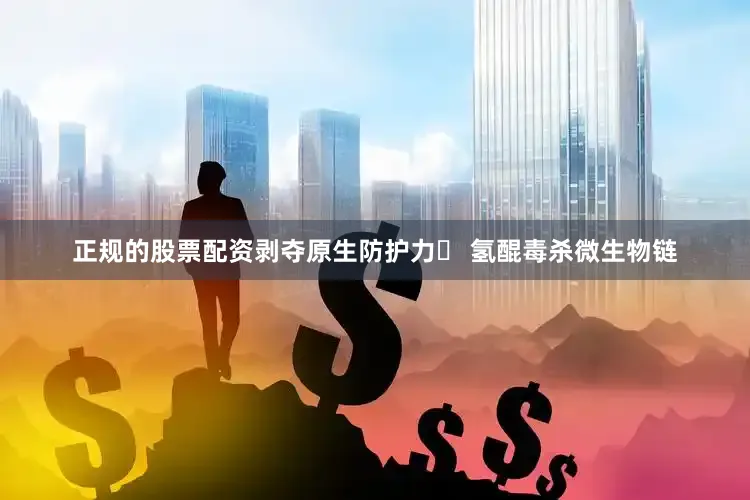 正规的股票配资剥夺原生防护力▸ 氢醌毒杀微生物链