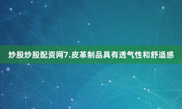 炒股炒股配资网7.皮革制品具有透气性和舒适感
