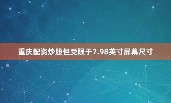 重庆配资炒股但受限于7.98英寸屏幕尺寸