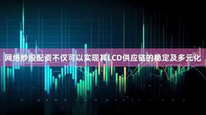 网络炒股配资不仅可以实现其LCD供应链的稳定及多元化