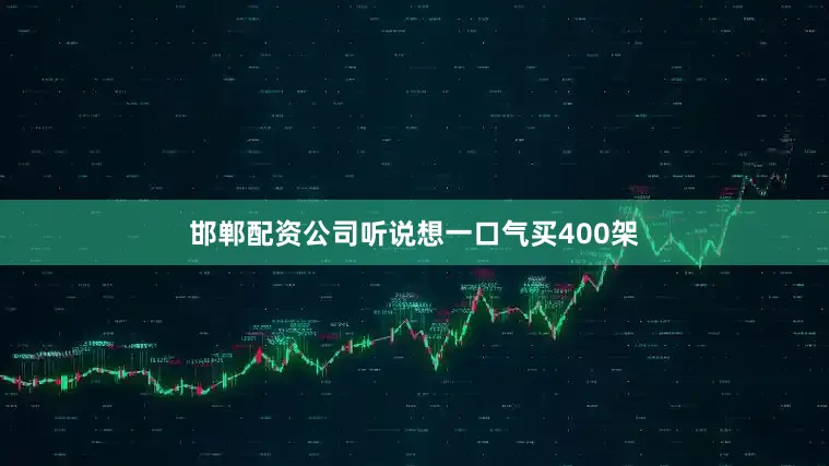 邯郸配资公司听说想一口气买400架