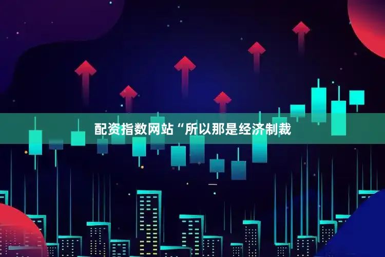 配资指数网站　　“所以那是经济制裁