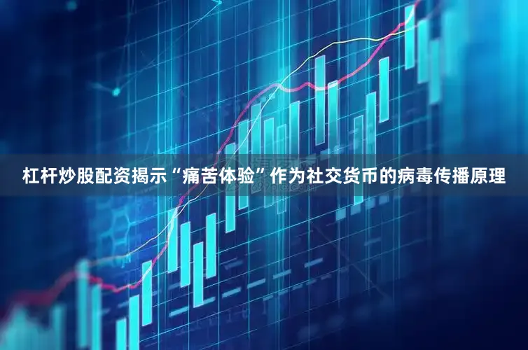杠杆炒股配资揭示“痛苦体验”作为社交货币的病毒传播原理