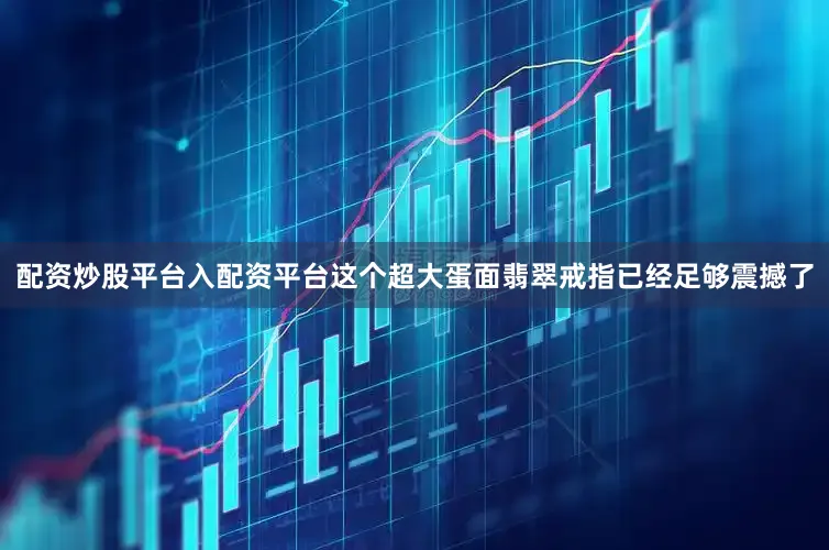 配资炒股平台入配资平台这个超大蛋面翡翠戒指已经足够震撼了
