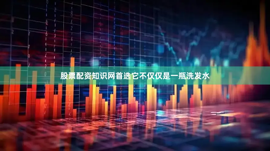 股票配资知识网首选它不仅仅是一瓶洗发水