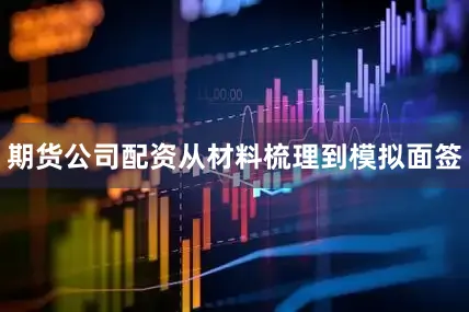 期货公司配资从材料梳理到模拟面签