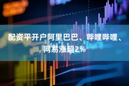 配资平开户阿里巴巴、哔哩哔哩、网易涨超2%