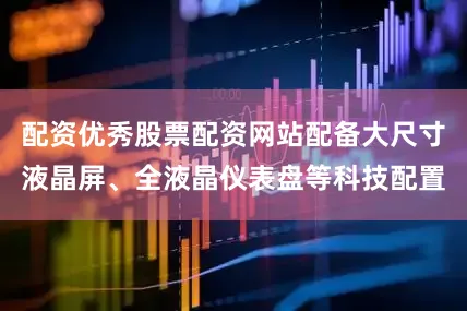 配资优秀股票配资网站配备大尺寸液晶屏、全液晶仪表盘等科技配置