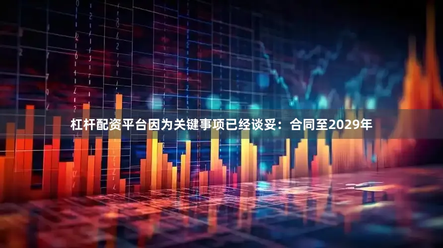 杠杆配资平台因为关键事项已经谈妥：合同至2029年
