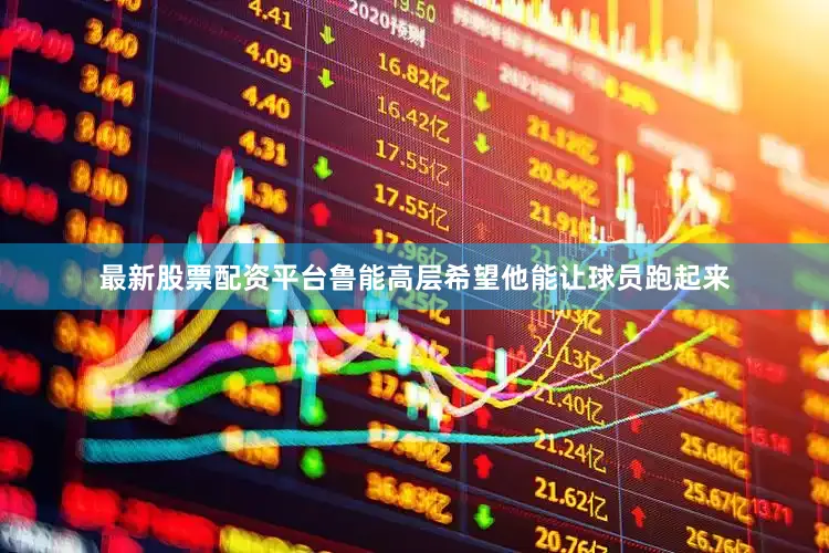 最新股票配资平台鲁能高层希望他能让球员跑起来