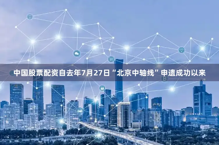 中国股票配资自去年7月27日“北京中轴线”申遗成功以来