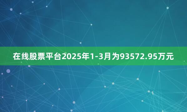 在线股票平台2025年1-3月为93572.95万元