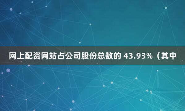 网上配资网站占公司股份总数的 43.93%（其中
