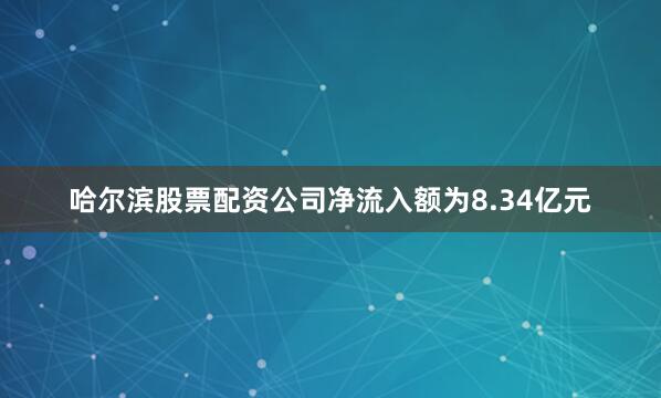 哈尔滨股票配资公司净流入额为8.34亿元