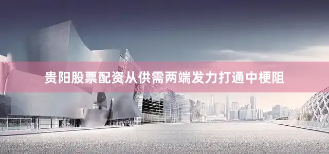 贵阳股票配资从供需两端发力打通中梗阻