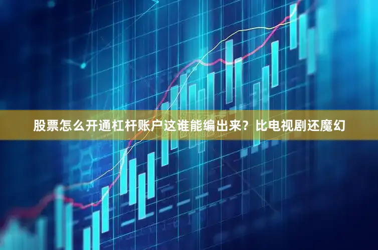 股票怎么开通杠杆账户这谁能编出来？比电视剧还魔幻